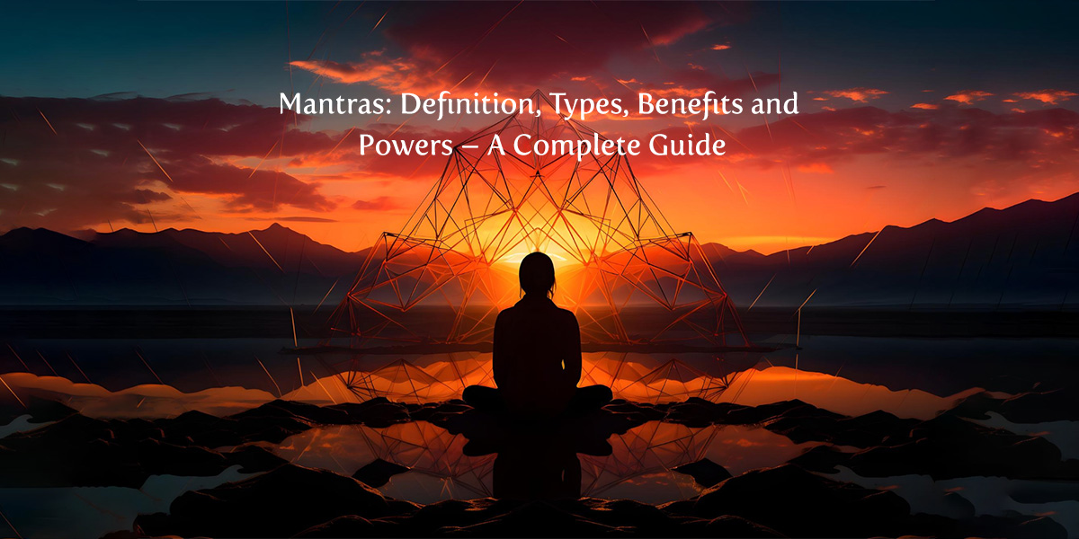 Mantras: Definition, Types, Benefits and Powers – A Complete Guide